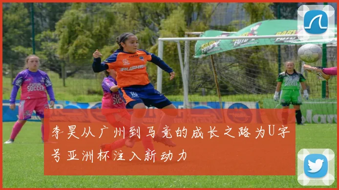 李昊从广州到马竞的成长之路为U字号亚洲杯注入新动力