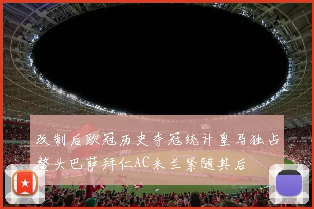 改制后欧冠历史夺冠统计皇马独占鳌头巴萨拜仁AC米兰紧随其后