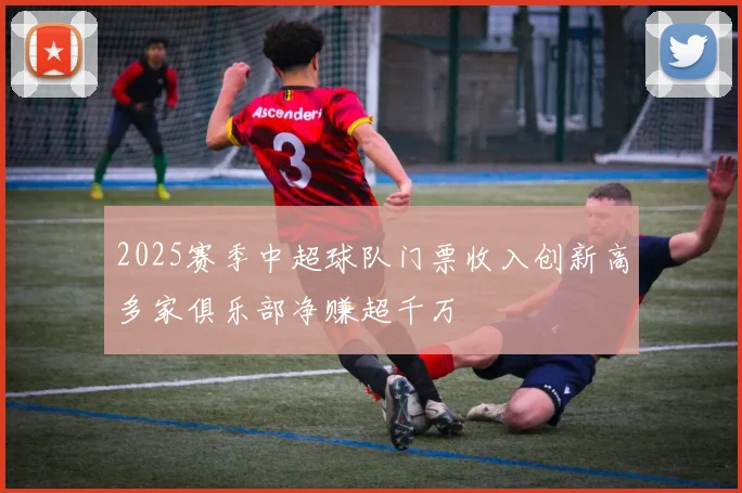 2025赛季中超球队门票收入创新高多家俱乐部净赚超千万