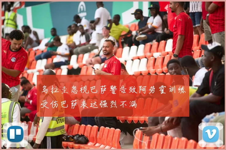 乌拉圭忽视巴萨警告致阿劳霍训练受伤巴萨表达强烈不满