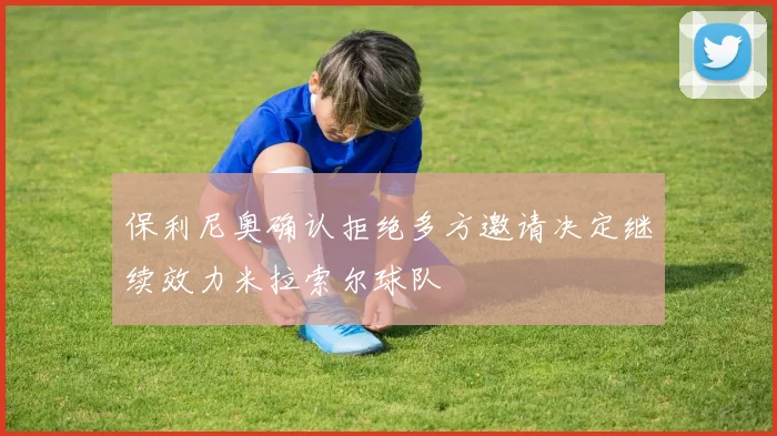 保利尼奥确认拒绝多方邀请决定继续效力米拉索尔球队
