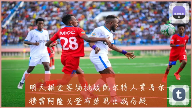 明天掘金客场挑战凯尔特人贾马尔穆雷阿隆戈登布劳恩出战存疑