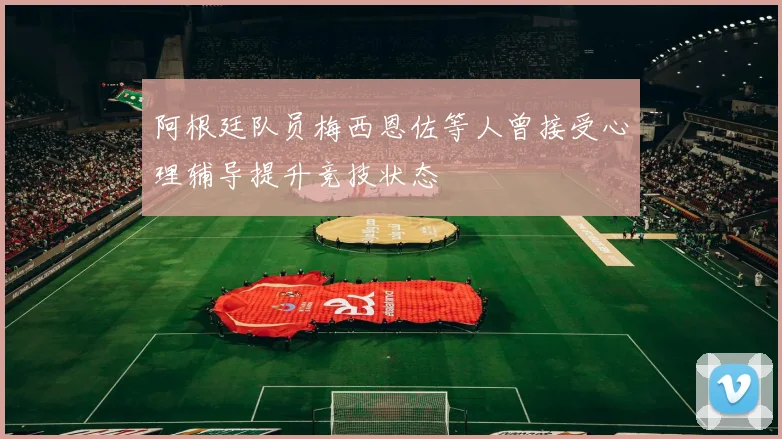 阿根廷队员梅西恩佐等人曾接受心理辅导提升竞技状态