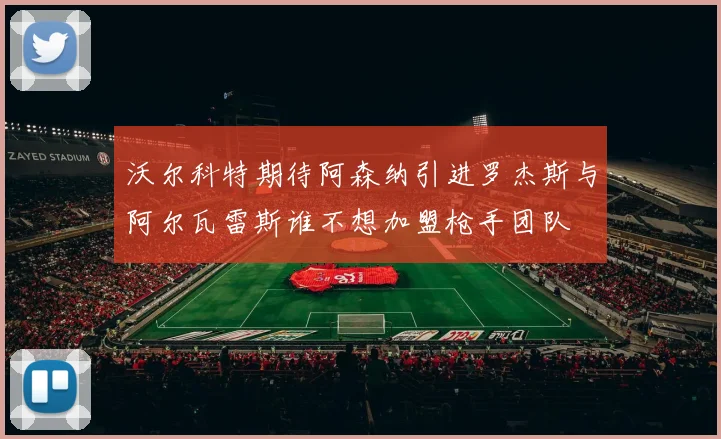 沃尔科特期待阿森纳引进罗杰斯与阿尔瓦雷斯谁不想加盟枪手团队