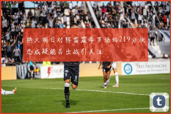 热火明日对阵雷霆希罗场均219分状态成疑能否出战引关注