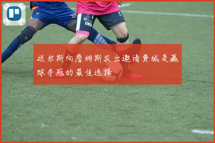 迈尔斯向詹姆斯发出邀请费城是赢球夺冠的最佳选择
