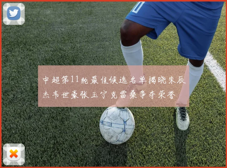 中超第11轮最佳候选名单揭晓朱辰杰韦世豪张玉宁克雷桑争夺荣誉