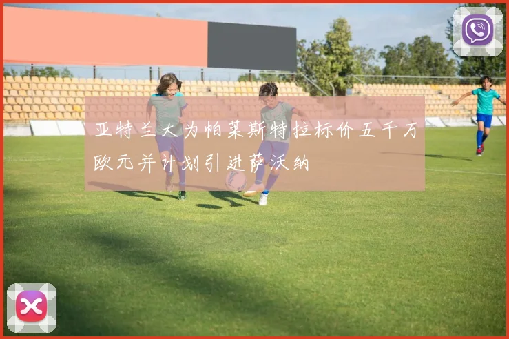 亚特兰大为帕莱斯特拉标价五千万欧元并计划引进萨沃纳