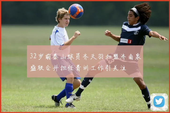 32岁前泰山球员齐天羽加盟济南泉盛联合并担任青训工作引关注
