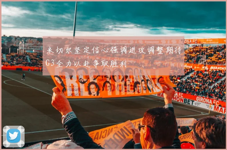 米切尔坚定信心强调进攻调整期待G3全力以赴争取胜利