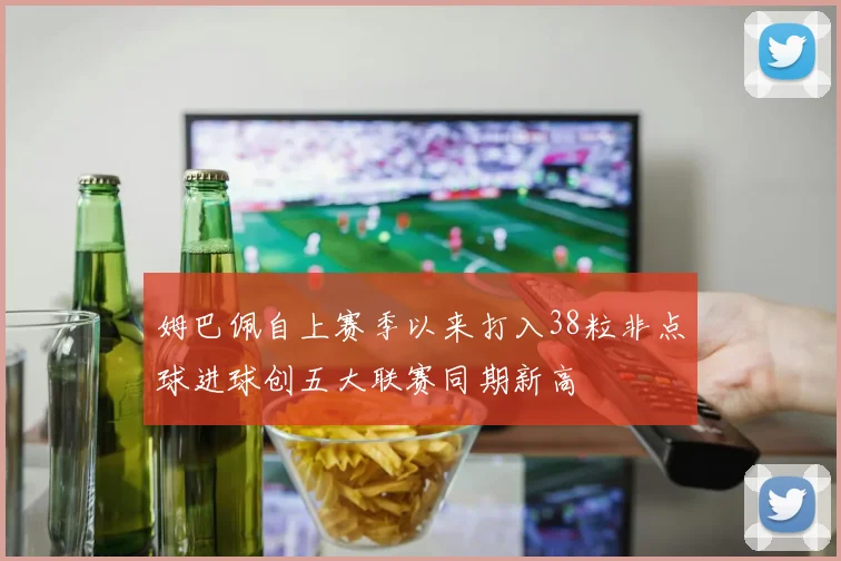 姆巴佩自上赛季以来打入38粒非点球进球创五大联赛同期新高