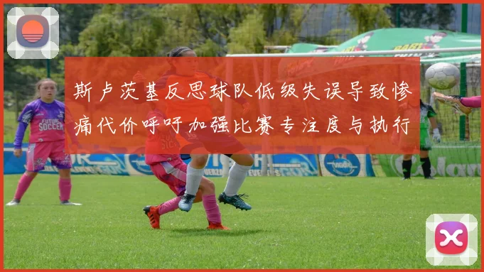 斯卢茨基反思球队低级失误导致惨痛代价呼吁加强比赛专注度与执行力