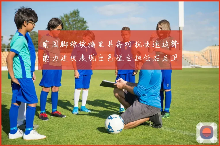 前国脚称埃梅里具备对抗快速边锋能力进攻表现出色适合担任右后卫