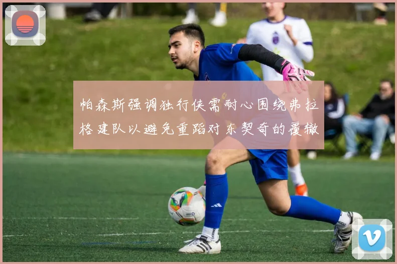 帕森斯强调独行侠需耐心围绕弗拉格建队以避免重蹈对东契奇的覆辙
