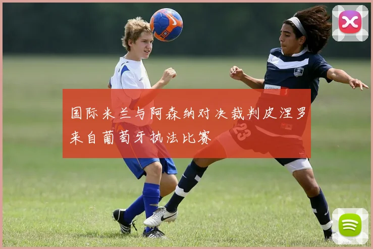 国际米兰与阿森纳对决裁判皮涅罗来自葡萄牙执法比赛
