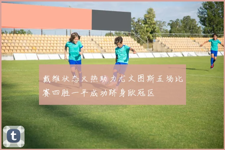 戴维状态火热助力尤文图斯五场比赛四胜一平成功跻身欧冠区