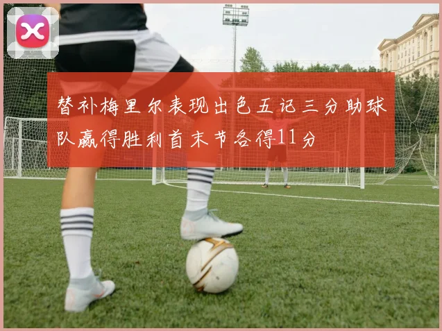 替补梅里尔表现出色五记三分助球队赢得胜利首末节各得11分
