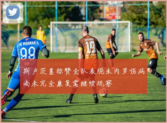 斯卢茨基称赞全队表现米内罗伤病尚未完全康复需继续观察
