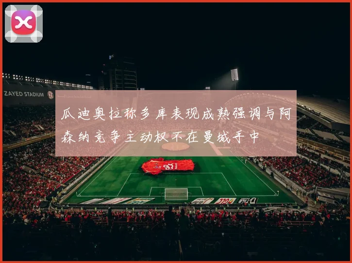 瓜迪奥拉称多库表现成熟强调与阿森纳竞争主动权不在曼城手中