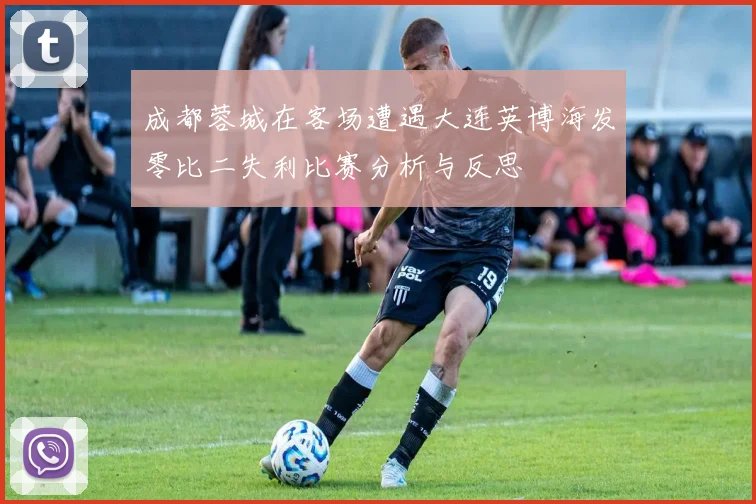 成都蓉城在客场遭遇大连英博海发零比二失利比赛分析与反思
