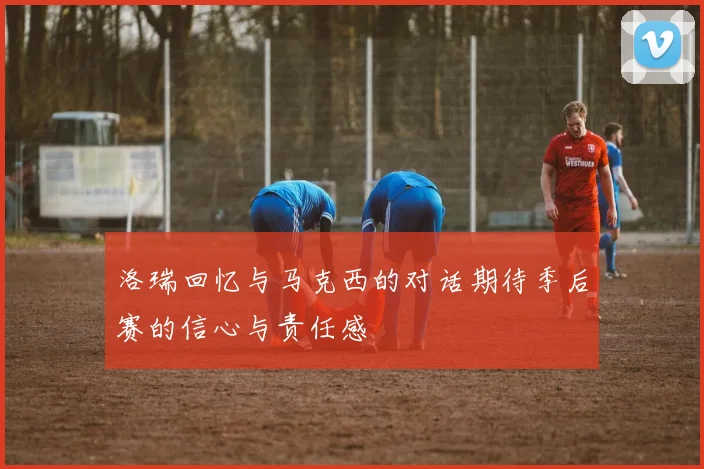洛瑞回忆与马克西的对话期待季后赛的信心与责任感