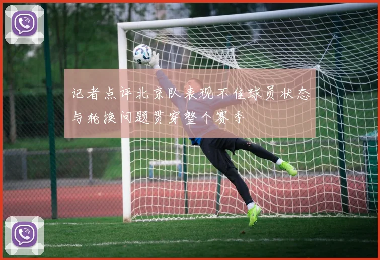记者点评北京队表现不佳球员状态与轮换问题贯穿整个赛季