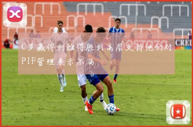 C罗赢得利雅得胜利高层支持他们对PIF管理表示不满