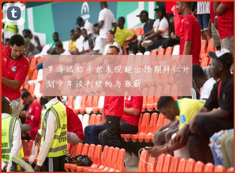 罗马诺称卡尔表现超出预期拜仁计划今年谈判续约与涨薪