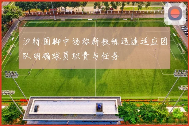 沙特国脚中场称新教练迅速适应团队明确球员职责与任务