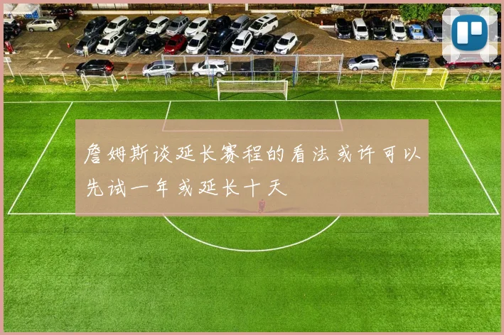詹姆斯谈延长赛程的看法或许可以先试一年或延长十天