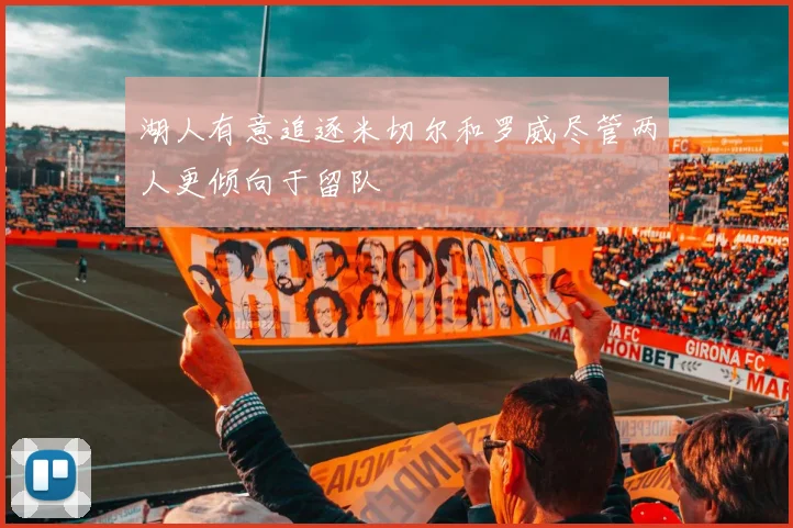 湖人有意追逐米切尔和罗威尽管两人更倾向于留队