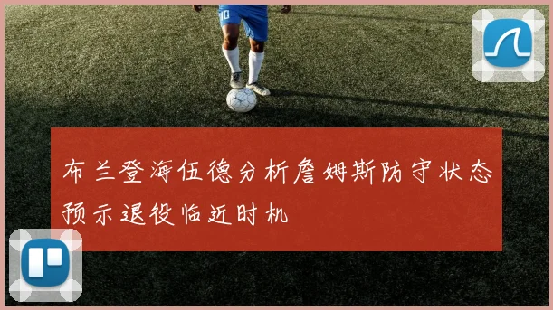 布兰登海伍德分析詹姆斯防守状态预示退役临近时机