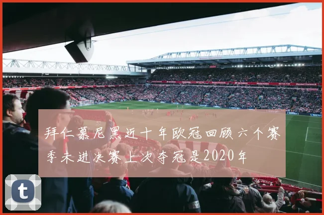 拜仁慕尼黑近十年欧冠回顾六个赛季未进决赛上次夺冠是2020年