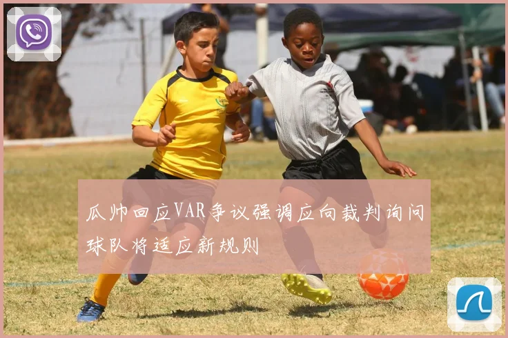 瓜帅回应VAR争议强调应向裁判询问球队将适应新规则