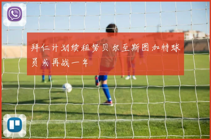 拜仁计划续租努贝尔至斯图加特球员或再战一年