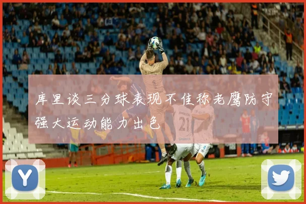 库里谈三分球表现不佳称老鹰防守强大运动能力出色