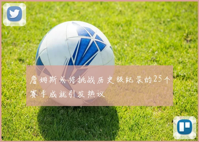 詹姆斯或将挑战历史级纪录的25个赛季成就引发热议